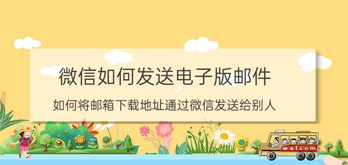 微信如何发送电子版邮件 如何将邮箱下载地址通过微信发送给别人？